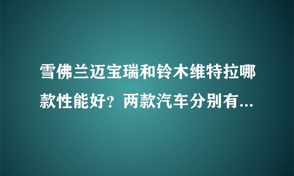 雪佛兰迈宝瑞和铃木维特拉哪款性能好？两款汽车分别有哪些优势？