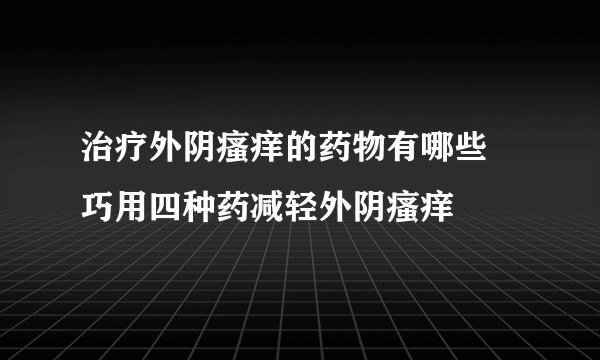 治疗外阴瘙痒的药物有哪些 巧用四种药减轻外阴瘙痒