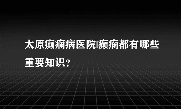 太原癫痫病医院|癫痫都有哪些重要知识？