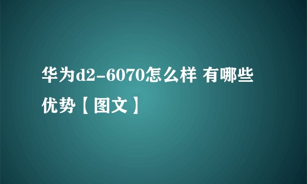 华为d2-6070怎么样 有哪些优势【图文】
