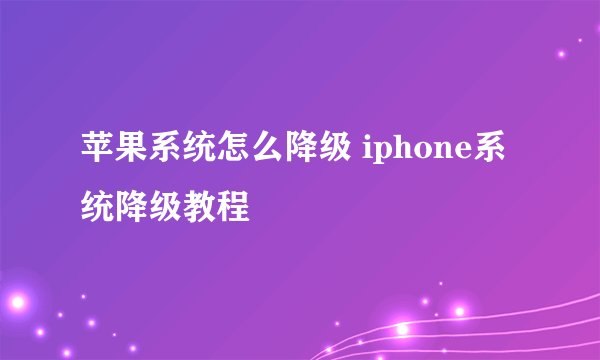 苹果系统怎么降级 iphone系统降级教程