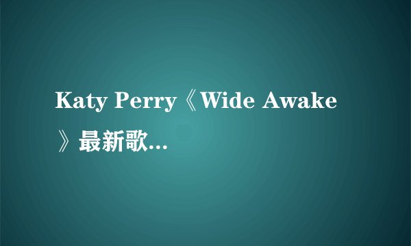 Katy Perry《Wide Awake》最新歌曲抢先大首播！