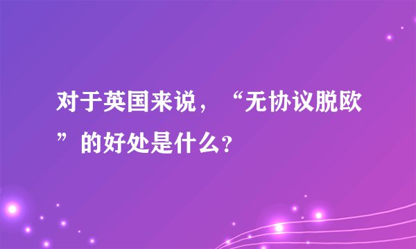 对于英国来说，“无协议脱欧”的好处是什么？