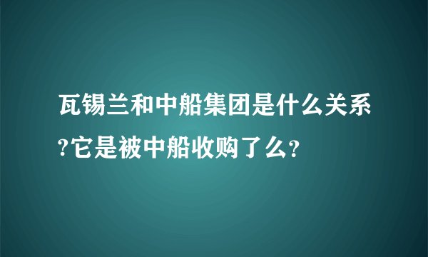 瓦锡兰和中船集团是什么关系?它是被中船收购了么？