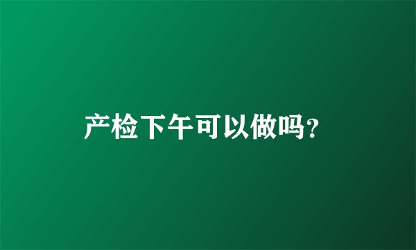 产检下午可以做吗？