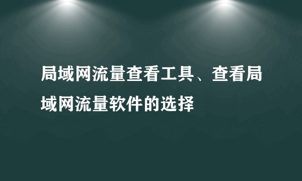 局域网流量查看工具、查看局域网流量软件的选择
