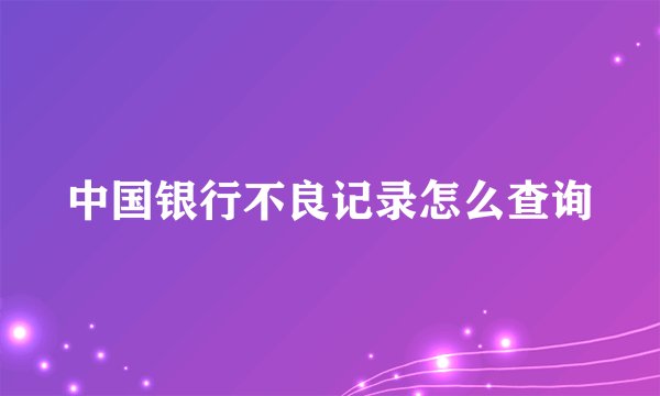 中国银行不良记录怎么查询