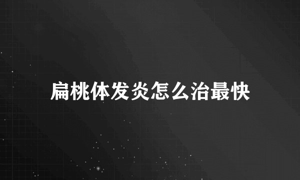 扁桃体发炎怎么治最快