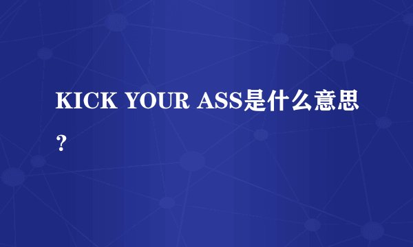 KICK YOUR ASS是什么意思？