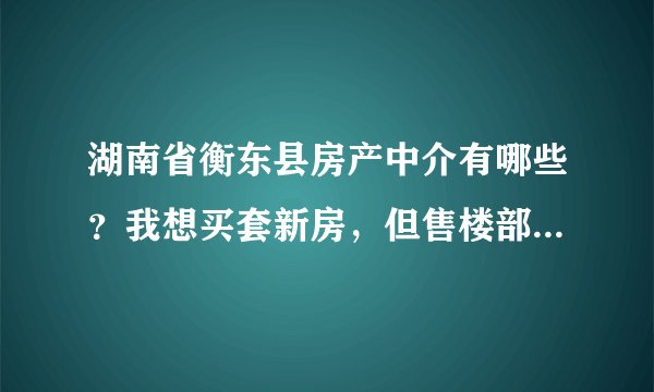 湖南省衡东县房产中介有哪些？我想买套新房，但售楼部的价格太高了