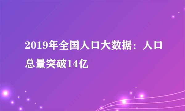 2019年全国人口大数据：人口总量突破14亿