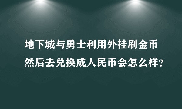 地下城与勇士利用外挂刷金币然后去兑换成人民币会怎么样？