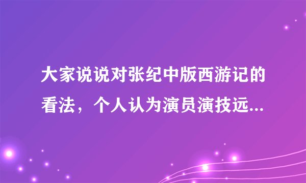 大家说说对张纪中版西游记的看法，个人认为演员演技远不如老版，剧情比较尊重原著，但台词太过糟，你们有