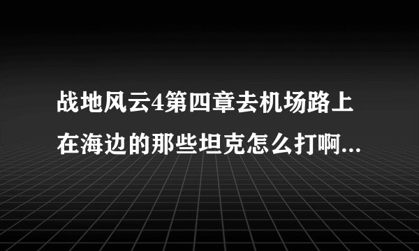 战地风云4第四章去机场路上在海边的那些坦克怎么打啊，我的坦克2炮我就挂了，求大神！！！