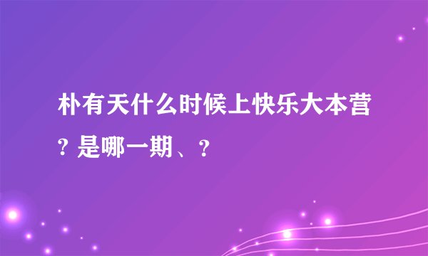 朴有天什么时候上快乐大本营? 是哪一期、？