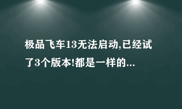 极品飞车13无法启动,已经试了3个版本!都是一样的问题~!!进不了