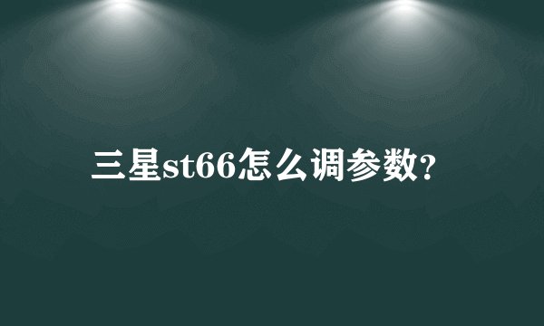 三星st66怎么调参数？