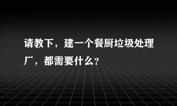 请教下，建一个餐厨垃圾处理厂，都需要什么？