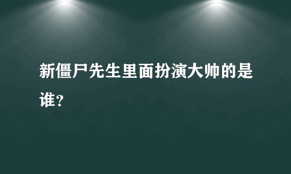 新僵尸先生里面扮演大帅的是谁？