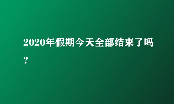 2020年假期今天全部结束了吗？