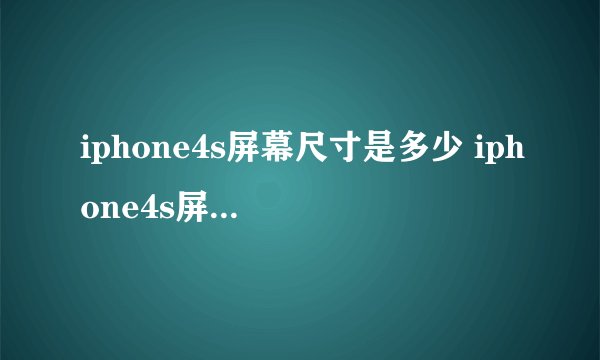 iphone4s屏幕尺寸是多少 iphone4s屏幕尺寸详解