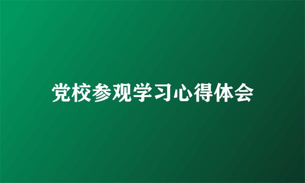 党校参观学习心得体会
