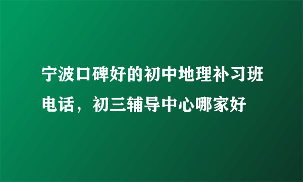 宁波口碑好的初中地理补习班电话，初三辅导中心哪家好