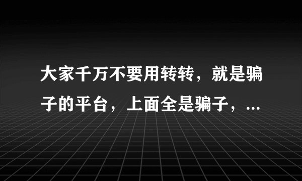 大家千万不要用转转，就是骗子的平台，上面全是骗子，千万不要用？