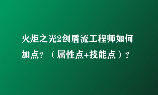 火炬之光2剑盾流工程师如何加点？（属性点+技能点）？