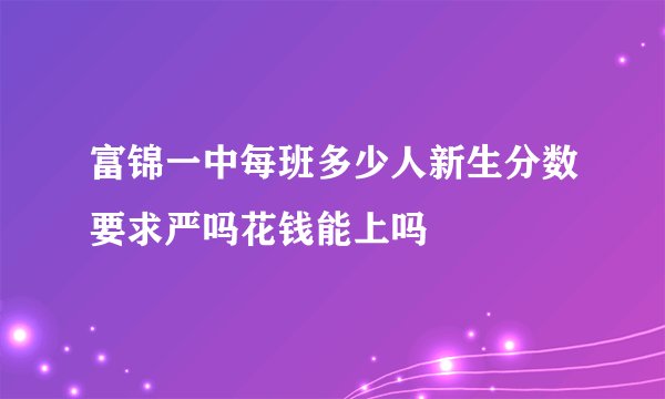 富锦一中每班多少人新生分数要求严吗花钱能上吗