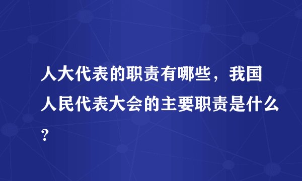 人大代表的职责有哪些，我国人民代表大会的主要职责是什么？