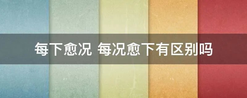 每下愈况 每况愈下有区别吗