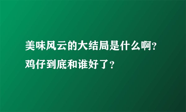 美味风云的大结局是什么啊？鸡仔到底和谁好了？