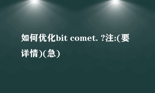 如何优化bit comet. ?注:(要详情)(急)