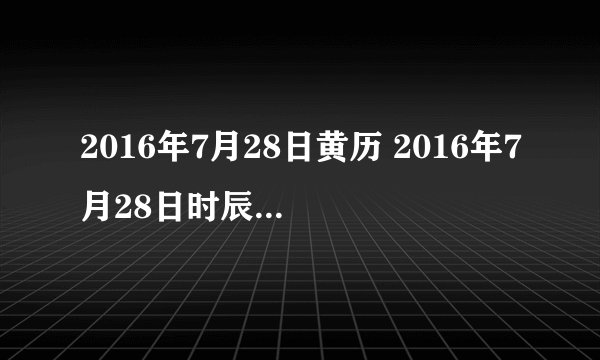 2016年7月28日黄历 2016年7月28日时辰凶吉查询