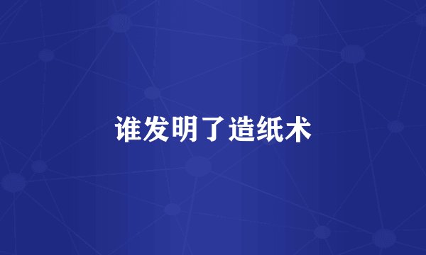 谁发明了造纸术