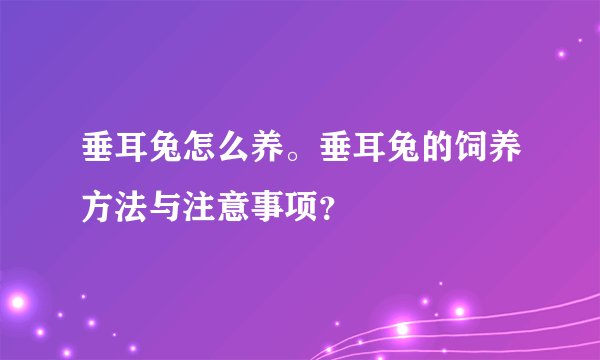 垂耳兔怎么养。垂耳兔的饲养方法与注意事项？