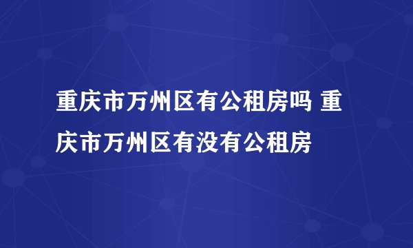重庆市万州区有公租房吗 重庆市万州区有没有公租房