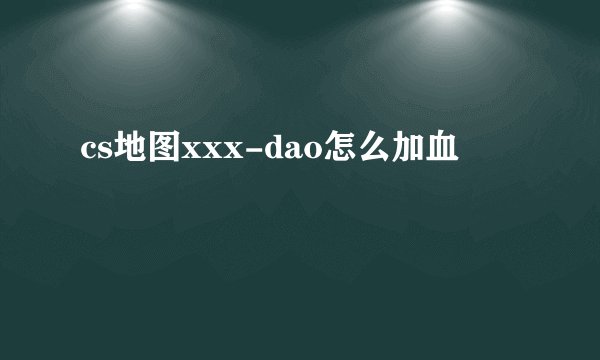 cs地图xxx-dao怎么加血