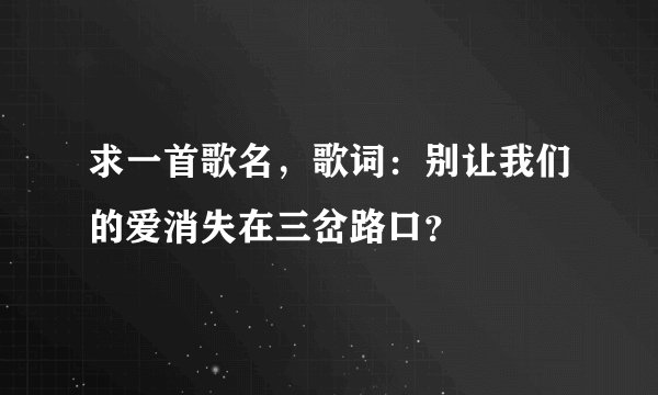 求一首歌名，歌词：别让我们的爱消失在三岔路口？