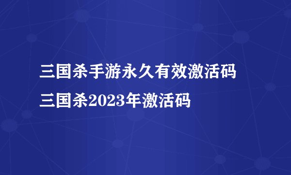 三国杀手游永久有效激活码 三国杀2023年激活码