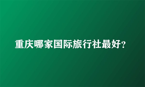重庆哪家国际旅行社最好？