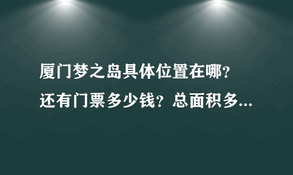 厦门梦之岛具体位置在哪？ 还有门票多少钱？总面积多大？ 有什么好玩的 ？