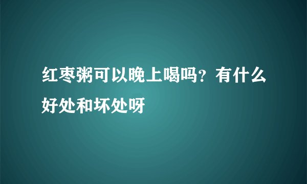 红枣粥可以晚上喝吗？有什么好处和坏处呀