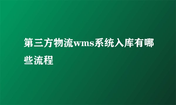 第三方物流wms系统入库有哪些流程