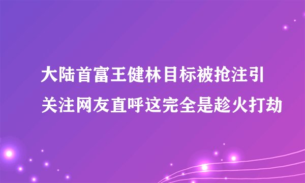 大陆首富王健林目标被抢注引关注网友直呼这完全是趁火打劫