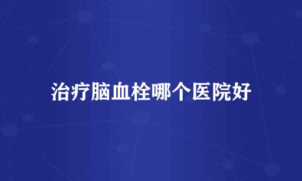 治疗脑血栓哪个医院好