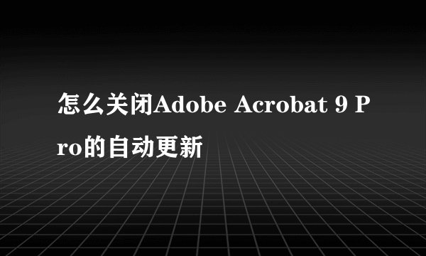 怎么关闭Adobe Acrobat 9 Pro的自动更新