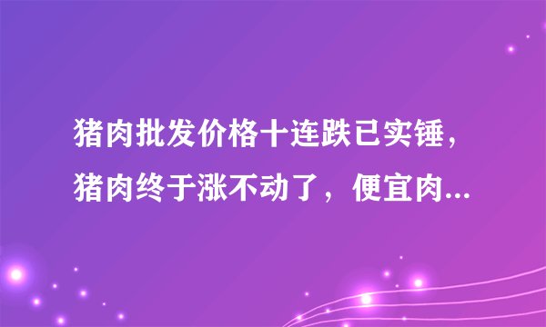 猪肉批发价格十连跌已实锤，猪肉终于涨不动了，便宜肉还远吗？