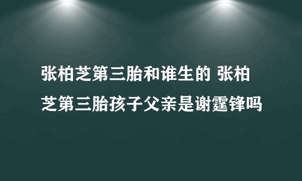 张柏芝第三胎和谁生的 张柏芝第三胎孩子父亲是谢霆锋吗